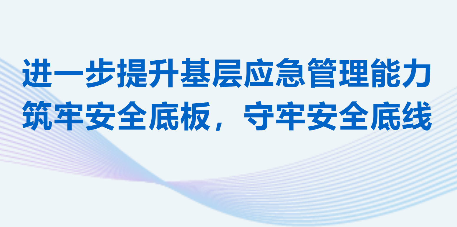 进一步提升基层应急管理能力 | 筑牢安全底板，守牢安全底线
